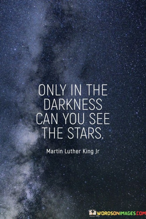 Amidst darkness, stars become visible. It's like discovering jewels in the night sky. In challenging times, hope shines brightly. Like a lighthouse in a storm, stars guide you through adversity, reminding you that light exists even in the darkest moments.

Think of darkness as a canvas for stars. It's like a backdrop that showcases their brilliance. Only when everything else fades away can stars truly captivate. Like a painter using contrast, difficulties enhance the beauty of the stars of hope.

Stars symbolize dreams and aspirations. It's like a constellation of ambitions waiting to be realized. In the depths of struggle, stars represent goals worth reaching. Like a roadmap to success, they lead you forward. Remember, only in the darkness can you see the stars – be guided by their light.