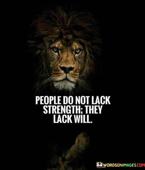 Strength isn't absent; it's willpower that's lacking. It's like having a toolbox but not using it. People possess potential but may lack determination. Like a car with fuel yet not started, will is the ignition for achieving great feats.

Consider strength as a dormant energy source. It's like sunlight waiting to be harnessed. Will transforms potential into action. Just as wind powers a sailboat, determination propels individuals forward to overcome challenges.

Will is the bridge between strength and accomplishment. It's like a bridge connecting two shores. With strong will, people tap into their hidden strength. Like a captain steering a ship, determination navigates towards success. So, remember: people have strength, but it's will that sets their potential in motion.