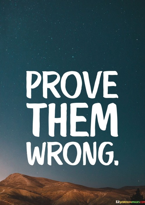 Show your potential to those who doubt you. It's like turning skeptics into believers. Proving them wrong is a journey of self-discovery. Like a phoenix rising from ashes, your success defies their doubts, validating your capabilities.

Consider doubt as a challenge to overcome. It's like climbing a steep mountain. Proving them wrong is the summit's triumph. Just as a climber reaches the peak with determination, you conquer obstacles to silence skepticism.

Your achievements are your response to doubters. It's like a powerful comeback in a conversation. By proving them wrong, you express your resilience. Like an artist painting a masterpiece, your success becomes the canvas of your perseverance. So, let success be your reply to those who question your abilities.