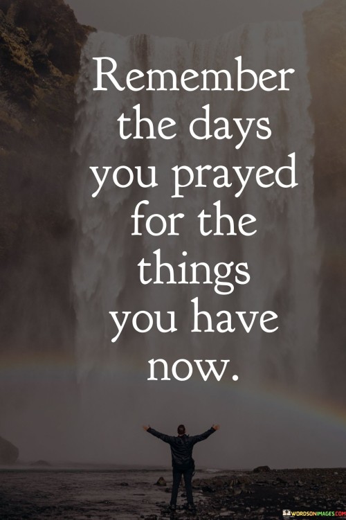 Remember The Days You Prayed For The Things You Have Now Quotes