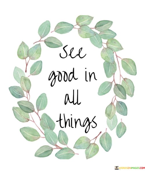 The quote advocates for a positive perspective. "See good" encourages focusing on positivity. "In all things" implies universal application. The quote conveys the idea of actively seeking the silver lining in every situation, emphasizing the importance of optimism and gratitude.

The quote underscores the transformative power of mindset. It highlights the potential to find value and lessons in all experiences. "See good" signifies the choice to cultivate a constructive outlook that can enhance one's well-being and resilience.

In essence, the quote speaks to the importance of cultivating an optimistic mindset. It conveys the notion that by actively seeking the positive aspects of any situation, one can enhance their overall quality of life and find meaning even in challenging circumstances. The quote reflects the belief in the capacity for growth and resilience through a positive perspective.