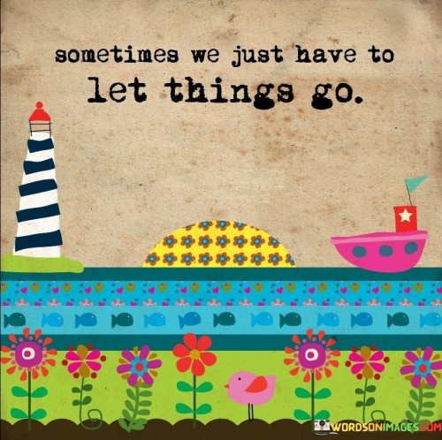 Releasing is necessary at times. It's like freeing a captured bird to the sky. Letting go brings relief and growth. Like pruning a plant for better blossoms, releasing allows us to thrive.

Consider holding onto things as carrying excess baggage. It's like carrying weights on a journey. Letting go lightens the load. Like removing unnecessary clutter from a room, releasing creates space for new experiences.

Letting go is a healing act. It's like mending a broken heart. By releasing, you create room for fresh beginnings. Like turning a page after a chapter, letting go moves you forward. Remember, sometimes the best way forward is to simply let go.