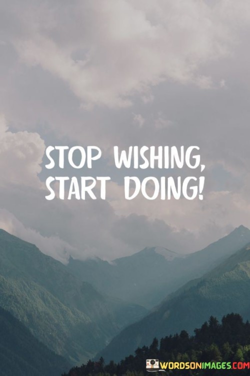 Cease wanting, commence acting. It's like shifting from spectator to participant. Wishing delays progress; doing propels it. Like a car shifting gears, action moves you towards goals. 

Picture wishes as dreams in a cloud. It's like transforming clouds into steps. Doing turns aspirations into achievements. Like an artist adding brushstrokes to a canvas, action creates your life's masterpiece.

Movement creates momentum. It's like a rolling stone gathering no moss. When you act, you gain traction. Like a river flowing towards the sea, your steps carve the path of accomplishment. So, shift from wishing to doing and watch your journey unfold.