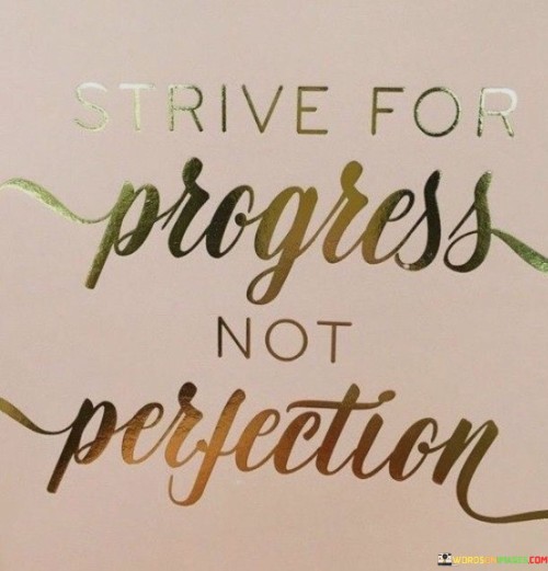 Aim for improvement, not flawless outcomes. It's like climbing a ladder step by step. Striving for progress leads to growth. Like a plant reaching towards the sun, progress is upward movement, not absolute perfection.

Imagine progress as a puzzle coming together. It's like adding one piece at a time. Seeking growth embraces imperfections. Like an unfinished masterpiece, progress acknowledges room for enhancement.

Progress brings fulfillment. It's like completing a marathon, not just the finish line. Perfection can paralyze; progress propels. Like a river carving its path, progress carves your journey. Embrace each step; they collectively shape success.