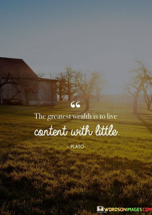 True richness lies in finding contentment with modest means. It's like cherishing a small garden's beauty. The greatest wealth isn't about possessing much; it's about appreciating what you have. Like valuing a single star in the night sky, contentment brings fulfillment without excessive accumulation.

Imagine wealth as a vast ocean. It's like recognizing a pearl in a single shell. Contentment magnifies life's simple treasures. Like finding joy in a gentle breeze, it enriches your perspective, making you appreciate life's modest gifts.

Contentment cultivates inner wealth. It's like nurturing a peaceful oasis within. Being satisfied with little strengthens your emotional well-being. Like a calm harbor amidst life's storms, contentment anchors you, helping you navigate with serenity. Embrace life's simple joys; they hold the key to true wealth.