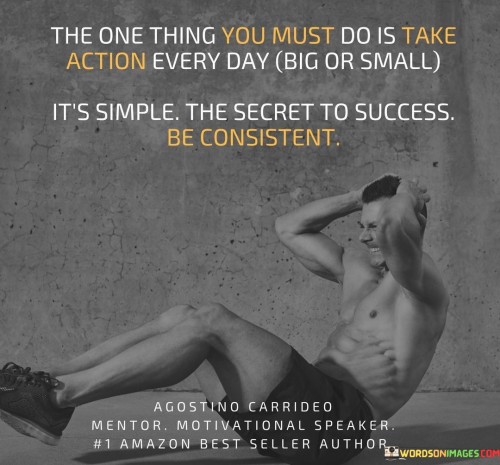 The quote underscores the importance of consistent action for success. It suggests that taking daily steps towards one's goals is the key to achieving them. By highlighting the power of regular effort, the quote emphasizes that persistence and commitment are essential for realizing aspirations.

The quote advocates for a practical approach to success. It implies that success is not based on complex strategies, but on the simple act of consistently taking action. This commitment to daily progress is what drives individuals closer to their objectives.

The brevity of the quote captures a core principle. It encapsulates the idea that success is built on the foundation of consistent effort. The quote's message encourages individuals to prioritize regular action and to appreciate the cumulative impact of their consistent dedication. Ultimately, it serves as a reminder that success is attainable through sustained and disciplined pursuit of one's goals.
