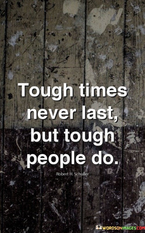 This quote conveys resilience in adversity. Difficult situations are temporary, but strong individuals persevere. It highlights the endurance of tough people in the face of challenges. The quote assures that tough times are fleeting while one's strength remains constant.

Hardships fade, but inner strength prevails. The quote suggests that enduring tough times builds character. It emphasizes the power of resilience in overcoming life's trials. By weathering difficulties, individuals grow stronger, demonstrating that adversity doesn't define them.

The quote's message is universally applicable. It encourages hope during hardships. Just as dark clouds give way to sunshine, tough times give rise to resilient individuals. The quote embodies the spirit of triumph, showing that toughness and determination outlast life's difficulties, illuminating the path to enduring success.