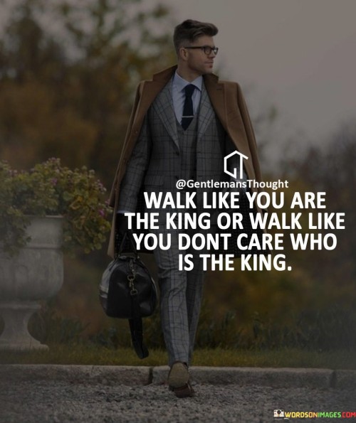 Walk Like You Are The King Or Walk Like You Dont Care Quotes
