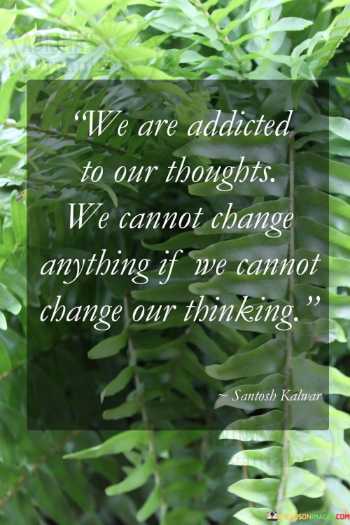 We Are Addicted To Our Thoughts We Cannot Change Quotes