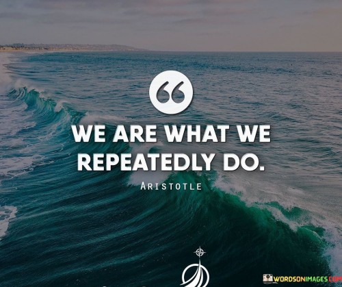 Our actions shape who we are. The things we do repeatedly become our identity. Consistency in behavior defines us. Just like water carving a path over time, our habits etch our character. Our choices, done often, become the mirror reflecting our true selves.

Day by day, our deeds accumulate into the person we become. Small actions, done repeatedly, weave the fabric of our being. Like the bricks in a building, each act constructs our essence. Our behavior is the brush, painting the portrait of our existence. Through repetition, we mold our own statue of self.

To understand ourselves, we must observe what we consistently do. Our routines speak volumes about our nature. Like footprints leaving a trail, our habits lead to self-discovery. The power lies in recognizing that our actions aren't just isolated events—they form the path towards the embodiment of "us."