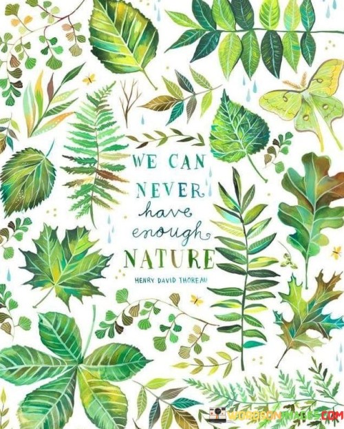 The natural world's beauty is limitless. We'll never tire of its wonders. Every tree, every sunset, endless marvels. Nature's abundance brings endless joy. Its landscapes and creatures are a wellspring of tranquility. Each glimpse enriches our spirits.

In nature, richness knows no end. Its treasures are boundless. From forests to oceans, its diversity captivates. The more we explore, the deeper our appreciation grows. Nature's gifts, infinite and invaluable, remind us of life's exquisite tapestry. A wealth that can never be exhausted.

Nature's allure is insatiable. It beckons us, a constant invitation. Its grandeur touches our hearts, a reminder of our place in the world. No matter how much we embrace it, the hunger for nature remains. The more we indulge, the more we realize its immeasurable significance.