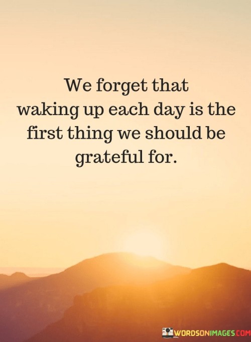 We Forget That Waking Up Each Day Is The First Thing We Should Be Grateful For Quotes
