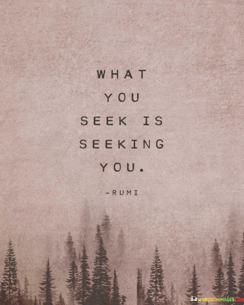 The things you're looking for want to find you too. It's like a game of hide and seek with your wishes. When you search, they're also on a mission to meet you. Your desires and their journey have a special connection. It's like a cosmic dance of finding and being found.

Imagine your dreams as a magnet, and you're the other magnet. They pull towards each other. Your wishes send out a signal that the universe picks up. It's a secret code between you and what you want. The universe works its magic to make sure your wishes and you come together.

Picture the universe as a huge treasure hunter. It's out to help your dreams become real. Your dreams are like stars guiding its way. The universe listens when you look for something and sets a plan in motion. So, keep seeking – your dreams are on their way to meet you in the most unexpected places.