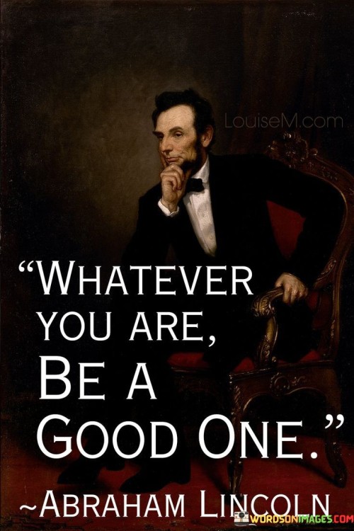 No matter who you are, choose kindness. Be a positive force. Embrace goodness in all you do. Your actions define you. Like a mirror, reflect the best version of yourself. Being good is a choice that shapes your character and impacts others positively.

Your identity is shaped by your choices. Opt for goodness. It's like a guiding light. Kindness, honesty, and compassion radiate from you. Be a source of inspiration. In a world full of choices, choose to be someone who spreads positivity. Your actions can create a ripple effect of goodness.

Your actions speak louder than words. Let your deeds be a testament to your character. Choose to be good, even when no one's watching. Goodness isn't limited by circumstances. It's a constant choice that brings fulfillment. When you embody goodness, you enrich your own life and touch the lives of those around you.