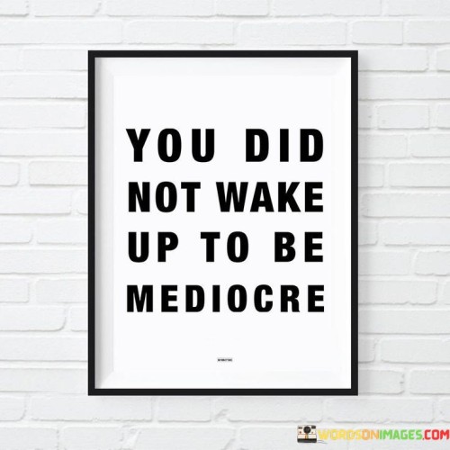 This quote reminds us that we all have potential beyond average. Waking up signifies a new chance to achieve greatness. Mediocrity limits growth, while aiming higher sparks progress. The quote motivates us to embrace our unique abilities and strive for excellence in whatever we pursue.

Each day is an opportunity to break free from average. We're capable of more than just getting by. The quote suggests that settling for mediocrity contradicts our innate potential. By setting ambitious goals and pushing our boundaries, we can rise above ordinary and achieve remarkable things.

The quote's essence lies in empowerment. It encourages self-belief and action. Rather than accepting mediocrity, it urges us to chase our dreams relentlessly. The quote resonates with the desire for a meaningful life, one where we utilize our talents to create a lasting impact and become a shining example of what's possible.