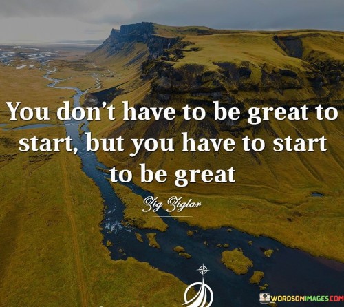 You Don't Have To Be Great To Start But You Have To Start To Be Great Quotes