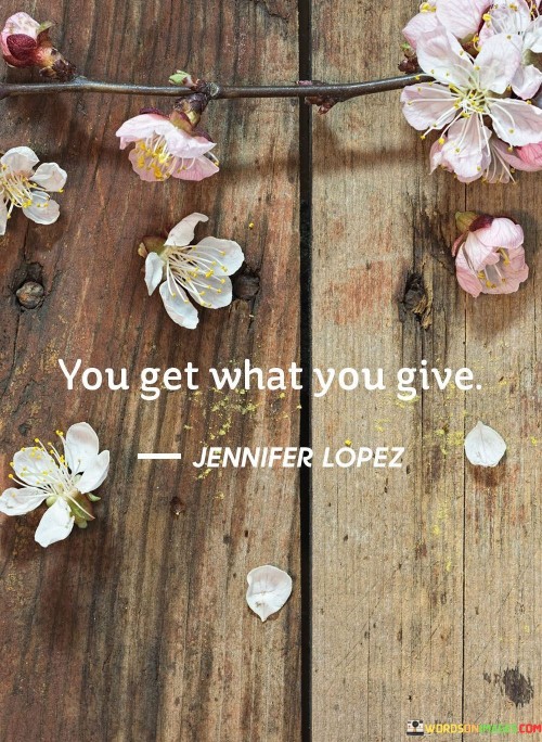 Life's reciprocity echoes in this phrase. It's like a cycle of actions and outcomes. What you contribute returns to you. Like a boomerang, kindness begets kindness, negativity begets negativity.

Imagine the world as a mirror; your actions reflect back. It's like casting ripples in a pond. Your deeds shape the responses you receive. Like a harmonious melody, your actions create a rhythm in life.

Your input molds your output. It's like planting seeds in soil. What you sow determines your harvest. Like a diligent farmer, cultivate actions that yield desired results. So, remember: you get what you give.