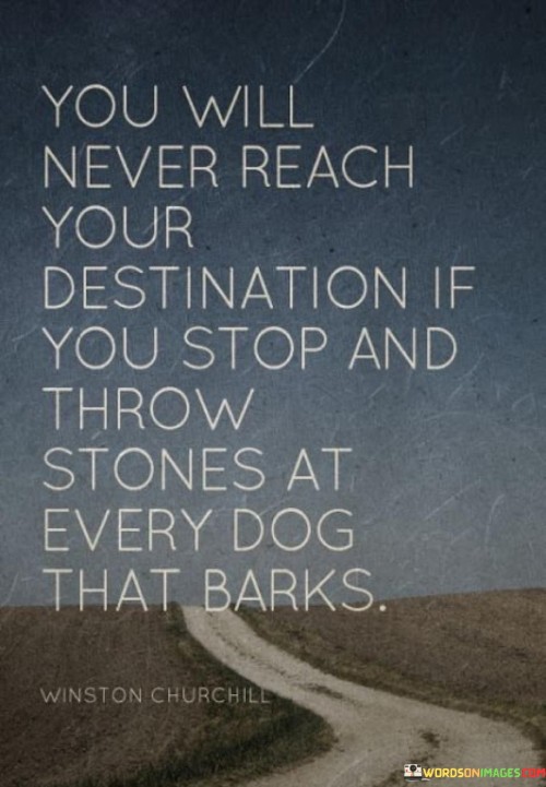 This insightful quote conveys an essential lesson about focus and perseverance in the pursuit of one's goals. In the first 50-word paragraph, it highlights the idea that achieving your destination, whether it's a personal or professional goal, requires unwavering determination. The metaphor of throwing stones at barking dogs represents distractions and obstacles that can hinder progress. It advises against getting sidetracked by every minor challenge or criticism along the way.

In the second paragraph, the quote underscores the importance of prioritization and staying on course. Each dog that barks represents a distraction or a negative influence that can divert your attention from your chosen path. By focusing on these distractions, you risk losing sight of your ultimate objective. The quote encourages individuals to remain resolute and not let external disruptions deter them from reaching their destination.

In the final paragraph, the quote serves as a practical reminder for individuals to stay committed to their goals and maintain their forward momentum. It suggests that dealing with distractions or detractors can be counterproductive and ultimately delay or prevent success. By avoiding unnecessary confrontations and staying focused on the journey ahead, one can increase their chances of reaching their desired destination.