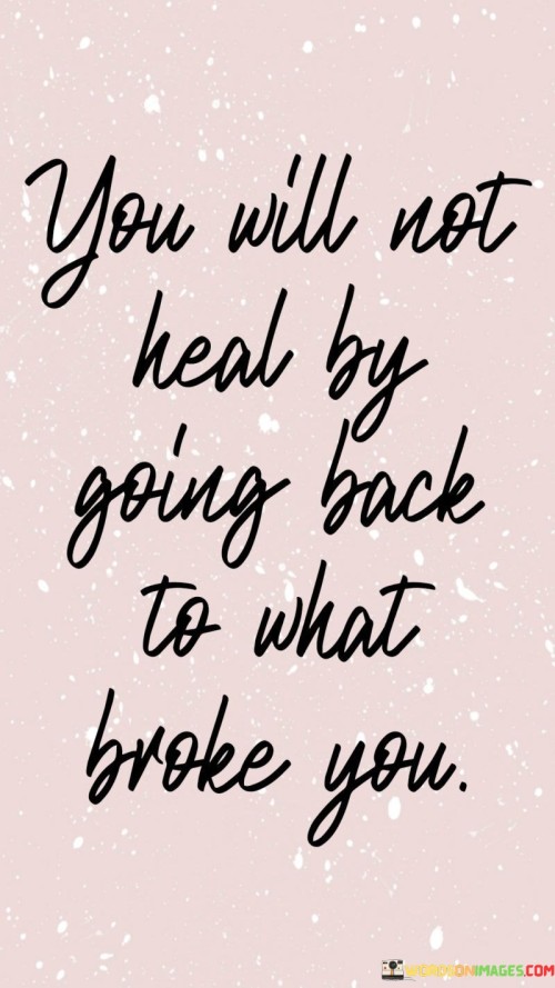 Healing requires moving forward, not revisiting pain. It's like walking away from a storm, not into it. Returning to what hurt you stalls recovery. Like a wound reopening, going back hinders healing progress.

Think of healing as building anew; you need fresh materials. It's like constructing a stronger structure after a collapse. Revisiting broken places delays rebuilding. Like a craftsman using better tools, move forward to mend and improve.

Healing is like tending to a garden; you nurture growth. It's like cultivating new plants, not tending to wilted ones. Dwelling on past hurts stifles new beginnings. Like a gardener planting fresh seeds, focus on nurturing positivity. So, remember: healing comes from moving forward, not going back to what hurt you.