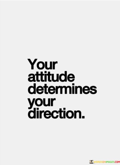 Attitude shapes your path. It's like a compass pointing your way. With a positive mindset, challenges become stepping stones. Like a navigator plotting a course, your attitude guides your journey.

Think of life as a canvas; attitude is the brushstroke. It's like adding color to each experience. A positive outlook paints a vibrant picture. Like an artist choosing shades, your attitude defines your reality.

Your attitude is the captain of your ship. It's like steering through calm or stormy seas. With determination, you chart a hopeful course. Like a leader rallying a crew, your attitude propels you forward. So, remember: your attitude determines your direction.