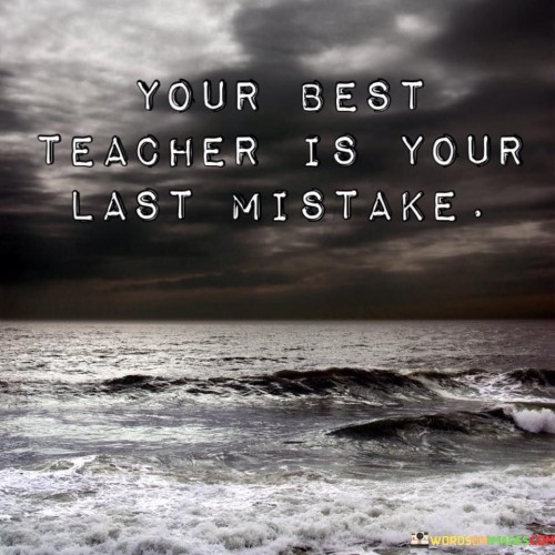 Mistakes become valuable lessons. It's like turning stumbling blocks into stepping stones. Your last error is a source of wisdom. Like a guide showing the way, it teaches how to avoid pitfalls.

Think of life as a classroom; mistakes are the curriculum. It's like learning from experience, not just books. Each misstep refines your understanding. Like a tutor pointing out corrections, your mistakes refine your path.

Mistakes are like puzzle pieces; they help complete the picture. It's like adding essential elements to the story. Every error adds depth to your knowledge. Like an editor polishing a draft, mistakes improve your skills. So, remember: your best teacher is your last mistake.