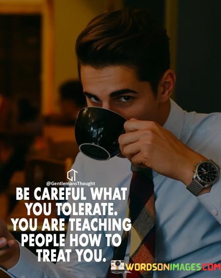 Be-Careful-What-You-Tolerate-You-Are-Teacing-People-How-To-Treat-You-Quote.jpeg
