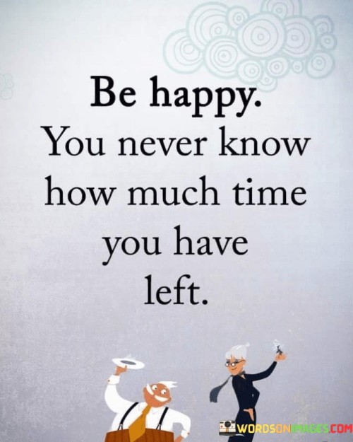 Be Happy You Never Know How Much Time You Have Left Quotes