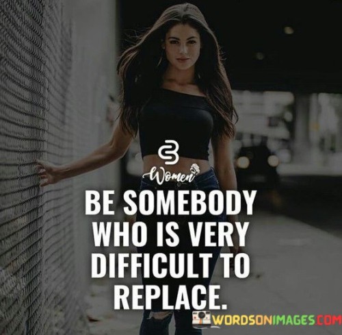 Be Somebody Who Is Very Difficult To Replace Quote