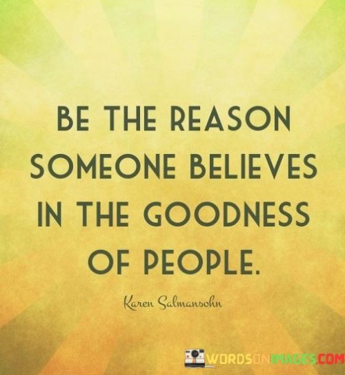 Inspire faith in humanity. Cultivate trust in people's kindness. Your actions can restore belief in goodness. Be the catalyst for positive perspectives. Your influence can reshape perceptions.

Elevate others' outlook on humanity. Instill faith in kindness. Your deeds can rekindle trust in goodness. Spark renewed faith in human compassion. Your actions can transform beliefs.

Shape beliefs in human goodness. Ignite faith in people's kindness. Your deeds can reawaken trust in humanity's positive side. Be the driving force behind renewed hope in the inherent goodness of people. Your actions redefine perceptions.