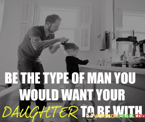 Be The Type Of Man You Would Want Quotes