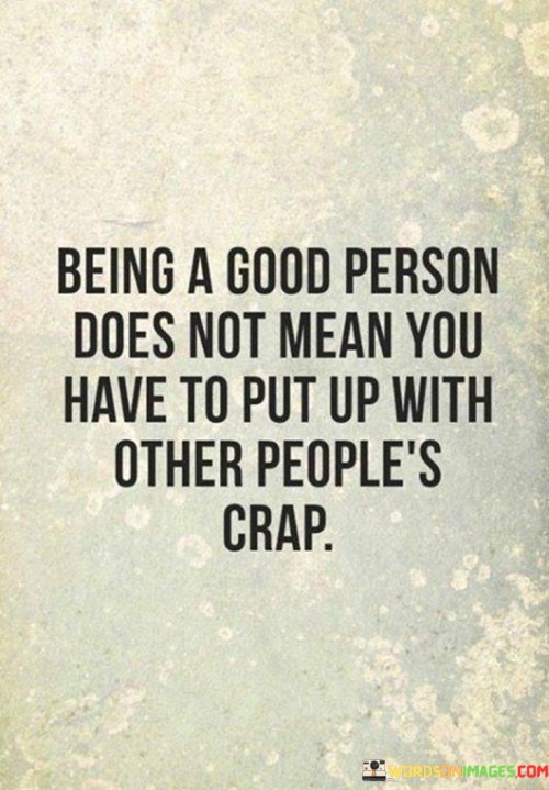 The quote highlights the importance of self-respect and boundaries in interpersonal relationships. "Being a good person" signifies moral character. "Put up with other people's crap" implies tolerating mistreatment. The quote suggests that one can maintain their integrity and goodness while refusing to accept mistreatment or disrespectful behavior.

The quote underscores the notion that kindness doesn't equate to being a doormat. It emphasizes the importance of self-preservation and maintaining one's dignity. "Good person" reflects values such as empathy and kindness, but it also suggests that these qualities shouldn't lead to allowing others to mistreat or take advantage.

In essence, the quote speaks to the balance between kindness and self-respect. It conveys the idea that being a good person doesn't require enduring mistreatment, and it encourages individuals to set healthy boundaries and stand up for themselves while still embodying positive values and kindness in their interactions with others.