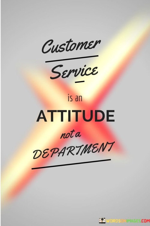 Customer service stems from a mindset, not a division. It's an outlook integrated into interactions. Attitude molds the customer experience. It's not confined to a singular department; it's threaded through every encounter. A welcoming attitude sets the tone for exceptional service.

Customer service is more than a unit; it's a mindset. It's an approach woven into every touchpoint. Attitude colors customer interactions. It's not isolated in a section; it permeates the entire journey. A positive outlook paves the way for remarkable service experiences.

Customer service is an attitude, not just a division. It's a perspective carried throughout. Attitude shapes interactions with customers. It's not limited to a certain sector; it infuses every contact. An inviting demeanor lays the foundation for exemplary service.