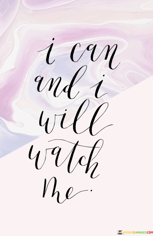 Believe in your abilities. Determination fuels actions. Prove doubters wrong. The statement "I can and I will" carries strength. Inner resolve drives achievement. Doubt's power diminishes. "Watch me" signifies unstoppable intent. Silent determination speaks volumes. Success is a personal journey, and your actions will be the testament.

Self-assurance propels actions. "I can" is an affirmation. It fuels ambition. Self-belief eradicates hesitation. Determination fuels the "I will." Confidence births effort. Then comes the proof: "Watch me." Words aren't enough; actions demonstrate capability. The world becomes the audience. Through tenacity and action, you unfold your potential.

Words become actions. "I can" sparks hope. "I will" ignites commitment. "Watch me" heralds achievement. Self-belief surges in these simple words. Their power radiates in life's stages. Challenges bow to the resolute spirit. The journey's success unfolds, an embodiment of these words. Your determination shines as you prove your capabilities.