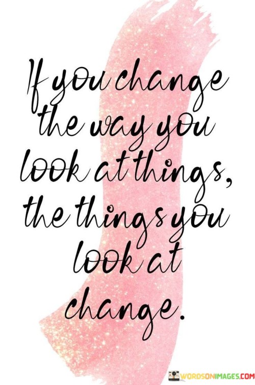 If-You-Change-The-Way-You-Look-At-Things-Quotes.jpeg