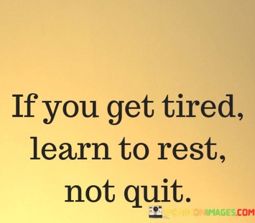 This quote encourages perseverance and resilience. "If you get tired" acknowledges the challenges of life. "Learn to rest" signifies the importance of self-care and recuperation. The quote emphasizes the value of taking a break to recharge rather than giving up entirely.

The quote underscores the significance of endurance. It highlights the idea that temporary setbacks or exhaustion should not be a reason to abandon one's goals or aspirations. "Not quit" emphasizes the need to keep moving forward, even when faced with difficulties, by learning the balance between work and rest.

In essence, the quote speaks to the importance of maintaining determination and focus on one's objectives. It reflects the idea that taking breaks to rest and recharge is essential for long-term success and well-being. The quote encourages individuals to persevere through life's challenges rather than giving up prematurely.