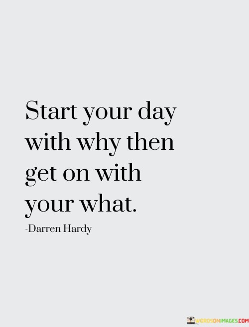 Begin mornings with purpose. Understand your "why." Then, proceed with tasks, your "what." Define your intentions, embrace your reasons. It's the driving force. Recognize your motivations, then act upon objectives. Fuse meaning with action to infuse each day with purpose.

Commence the day by grasping your "why." Unveil your reasons, your essence. Then, march forward, embarking on your "what." The "why" fuels, the "what" enacts. Connect your essence to tasks. In comprehending why, you empower what. Mornings: intention; days: action.

Sunrise starts with understanding—your "why." Set goals, then engage in tasks, the "what." Purpose shapes direction; actions follow. Insight, then activity. Unveil motives, then drive endeavors. The "why" ignites, the "what" propels. Mornings: intent; days: manifestation. Let purpose steer action.