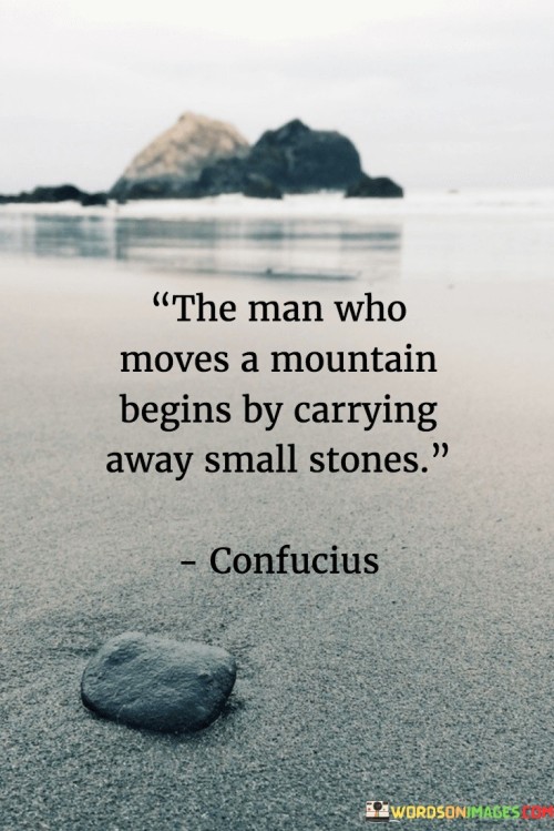 The Man Who Moves A Mountain Begins By Carrying Away Small Stones Quotes