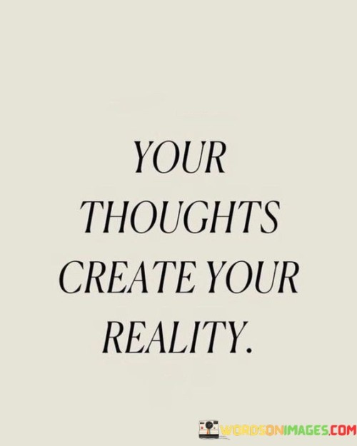 Your beliefs shape the world around you. Thoughts craft your life's canvas. Your reality is molded by your thoughts. Inner musings manifest as your surroundings. The world you perceive originates in your thoughts.

Your mental scripts design existence. Reality stems from your thoughts' roots. Thoughts are the architects of your life's structure. Your inner landscape sculpts external reality. Perception of the world begins within you.

Your mind sculpts reality's clay. Thoughts are brushes painting life's canvas. What you think projects into your world. The universe mirrors your inner world. Your thoughts lay the foundation of the reality you encounter.