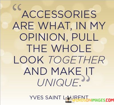 The quote, "Accessories are what, in my opinion, pull the whole look together and make it unique," emphasizes the significance of accessories in fashion and personal style. It highlights how these seemingly small additions can play a pivotal role in enhancing an outfit, creating a distinct and individualized appearance. The quote acknowledges that while clothing forms the foundation of a look, accessories serve as the finishing touches that add personality, flair, and a sense of completeness to one's overall appearance. At its essence, the quote underscores the transformative power of accessories in elevating an outfit from ordinary to extraordinary. Clothing alone may convey a particular style or theme, but it is through the careful selection of accessories that one can truly express their individuality and creativity. Accessories encompass a wide range of items, including jewelry, scarves, hats, belts, handbags, and shoes, each possessing the potential to inject character and charm into a look. Furthermore, the quote speaks to the art of styling and the ability to curate a unique ensemble. By choosing the right accessories, one can complement the colors, patterns, and textures of the clothing, creating a harmonious and cohesive outfit. This attention to detail elevates personal style, making it more visually appealing and memorable. Moreover, accessories offer versatility and adaptability, allowing individuals to transform the same clothing pieces into various looks simply by changing the accompanying accessories. A dress can be dressed up with elegant jewelry and heels for a formal occasion or dressed down with a scarf and sandals for a casual day out. This versatility allows for self-expression and enables individuals to experiment with different styles and looks. In conclusion, the quote celebrates the role of accessories in fashion and personal style, recognizing them as the key elements that pull a look together and make it unique. By carefully selecting and coordinating accessories with clothing, one can elevate their appearance, express their individuality, and create a distinctive and captivating personal style. Accessories serve as the creative tool to bring forth the essence of a person's fashion identity, allowing them to present themselves to the world in a way that is both aesthetically appealing and uniquely their own.