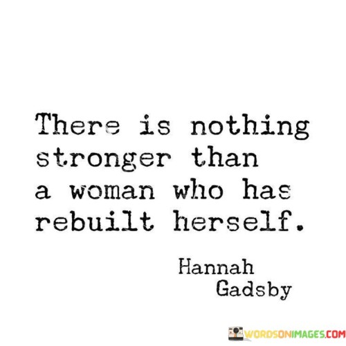 This quote recognizes the incredible strength and resilience of a woman who has undergone a process of rebuilding herself. It suggests that there is no force in the world that can surpass the inner power and fortitude of a woman who has faced adversity, embraced healing, and emerged stronger than ever before. The quote highlights the transformative journey of self-reconstruction, emphasizing that when a woman rebuilds herself, she becomes a force to be reckoned with. It speaks to the depth of her inner strength, the unwavering determination to overcome challenges, and the ability to rise from the ashes of her past. Through her own efforts, she has reclaimed her identity, healed her wounds, and rediscovered her power. This quote celebrates the resilience and personal growth that arise from the process of rebuilding. It recognizes that when a woman has confronted her darkest moments and rebuilt herself, she has gained invaluable wisdom, self-awareness, and an unshakeable sense of self. Her experiences have forged an inner strength that cannot be easily matched. Furthermore, it serves as an empowering message to women who may be facing difficult times, reminding them that they possess the inherent strength and resilience needed to rebuild their lives and create a brighter future. The quote encourages women to embrace their own power, trust in their ability to overcome challenges, and believe in their capacity to rebuild themselves into the strong, empowered individuals they are meant to be. Ultimately, this quote celebrates the extraordinary strength and resilience of women who have experienced personal growth and transformation through the process of rebuilding themselves.