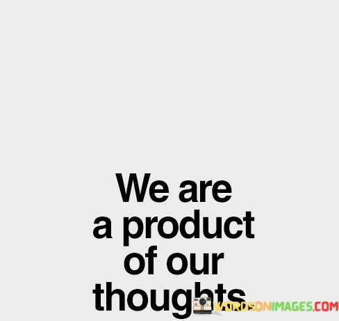 The quote, "We are the product of our thoughts," delves into the profound influence of our thoughts on shaping our beliefs, behaviors, and ultimately, our lives. It suggests that our mental landscape and the patterns of thinking we cultivate play a pivotal role in determining our attitudes, actions, and overall well-being. This quote underscores the power of our thoughts in shaping our reality and highlights the importance of nurturing a positive and constructive mindset for personal growth and fulfillment. At its core, the quote emphasizes the role of our thoughts as the building blocks of our character and personality. The thoughts we consistently entertain create a foundation for our beliefs, values, and perspectives on life. Positive and empowering thoughts tend to manifest as self-confidence, optimism, and a proactive approach to challenges, while negative and limiting thoughts may lead to self-doubt, fear, and a sense of helplessness. The quote also points to the idea that our thoughts influence our emotions and behaviors. When we entertain positive and optimistic thoughts, we are more likely to experience positive emotions, such as joy and gratitude, which in turn influence our actions and interactions with others. On the other hand, dwelling on negative or pessimistic thoughts can lead to feelings of anxiety, anger, or sadness, influencing our behaviors in less constructive ways. Furthermore, the quote highlights the concept of self-fulfilling prophecies, where our thoughts and beliefs about ourselves can shape our actions and ultimately determine the outcomes we experience. If we believe in our abilities and maintain a positive mindset, we are more likely to take action, persevere through challenges, and achieve our goals. Conversely, if we doubt ourselves or believe we are destined to fail, we may unconsciously sabotage our efforts and limit our potential for success. In conclusion, the quote "We are the product of our thoughts" emphasizes the transformative power of our thoughts in shaping our beliefs, emotions, behaviors, and ultimately, our lives. Our thoughts serve as the foundation for our attitudes, actions, and overall well-being, influencing our character and personality. By cultivating a positive and constructive mindset, we can harness the power of our thoughts to create a more fulfilling and meaningful life. Recognizing the impact of our thoughts invites us to be mindful of the patterns of thinking we engage in and to actively nurture a mindset that supports our growth, resilience, and well-being. By harnessing the potential of our thoughts, we can empower ourselves to shape our reality and live a life that aligns with our true potential and aspirations.