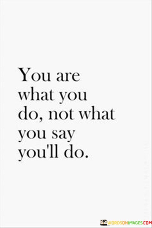 You Are What You Do Not What You Say Quotes