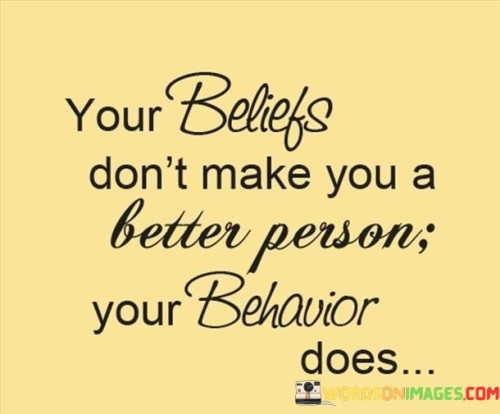 Your Beliefs Don't Make You A Better Person Quotes