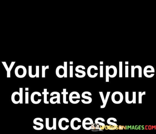 The statement highlights the influence of discipline on achieving success. It suggests that the level of self-control and consistent effort directly impacts one's ability to accomplish goals. By emphasizing the role of disciplined behavior, the statement underscores the importance of maintaining focus and determination in the pursuit of success.

The statement underscores the relationship between discipline and success. It implies that the choices and actions driven by discipline have a direct impact on the outcomes individuals achieve. By recognizing the link between focused effort and achievement, individuals can prioritize self-discipline as a key factor in their journey toward success.

The brevity of the statement captures a fundamental truth. It encapsulates the idea that success is closely tied to the practice of self-discipline. The statement's message encourages individuals to cultivate habits of diligence, perseverance, and consistent effort, ultimately highlighting the significance of discipline in realizing their goals and aspirations.