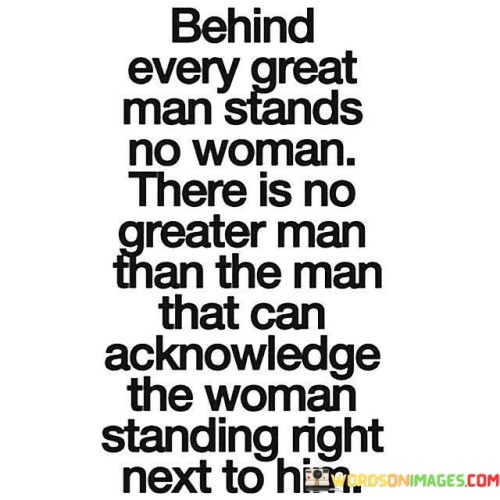 Behind Every Great Man Stand No Woman There Is No Quotes.