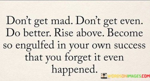 Don't Get Mad Don't Get Even Do Better Rise Above Quotes