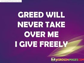 Greed Will Never Take Over Me I Give Freely Quotes