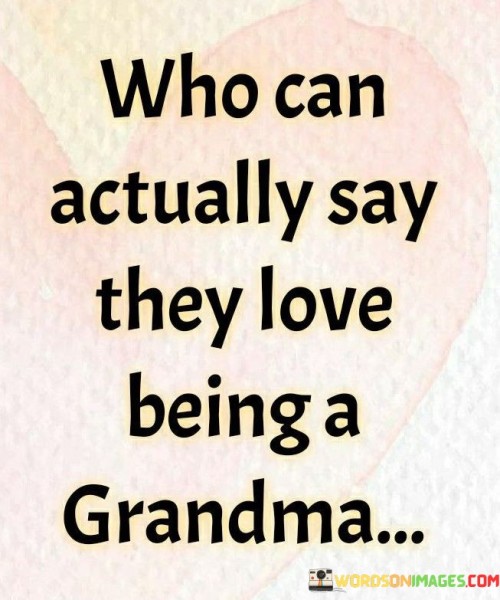 This quote reflects the profound joy and fulfillment that comes with the role of being a grandmother. It highlights the unique and special bond between a grandparent and their grandchildren, suggesting that only someone who has experienced this love firsthand can truly comprehend its depth and intensity. The statement recognizes the indescribable pleasure and happiness that arises from being a grandparent, indicating that it is a rare and cherished privilege. Grandmothers often find immense pleasure in spending time with their grandchildren, witnessing their growth, and being a source of support and affection. The love between a grandparent and grandchild is characterized by a deep sense of unconditional love, nurturing, and guidance. Grandmothers may revel in the opportunity to impart wisdom, share stories, and create lasting memories with their grandchildren. They may find gratification in watching their own children become parents and witnessing the continuation of their family legacy through their grandchildren. Being a grandmother can bring immense joy, fulfillment, and a renewed sense of purpose, as it allows one to cultivate a unique and precious relationship with the younger generation. Therefore, this quote serves as a testament to the exceptional love and happiness that grandmothers experience in their role, emphasizing that it is a privilege that only those who have experienced it can truly appreciate.