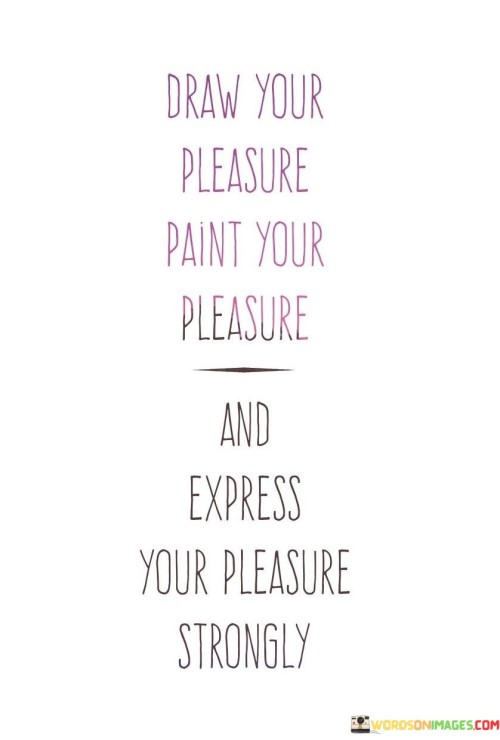 Draw Your Pleasure Paint Your Pleasure Quotes