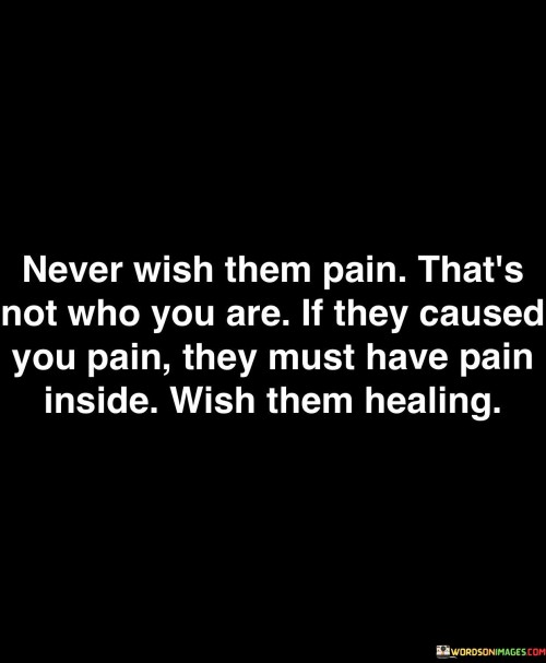 Never Wish Them Pain Thats Not Who You Are Quotes